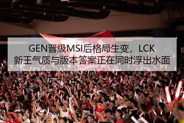 GEN晋级MSI后格局生变，LCK新王气质与版本答案正在同时浮出水面