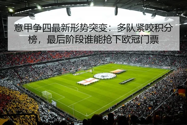 意甲争四最新形势突变：多队紧咬积分榜，最后阶段谁能抢下欧冠门票