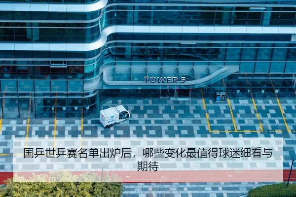 国乒世乒赛名单出炉后，哪些变化最值得球迷细看与期待
